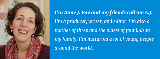 I'm Ann J. Fav and my friends call me A.J. I'm a producer, writer and editor.